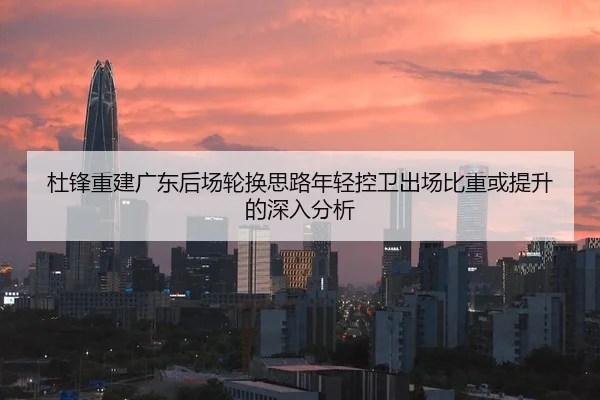 杜锋重建广东后场轮换思路年轻控卫出场比重或提升的深入分析