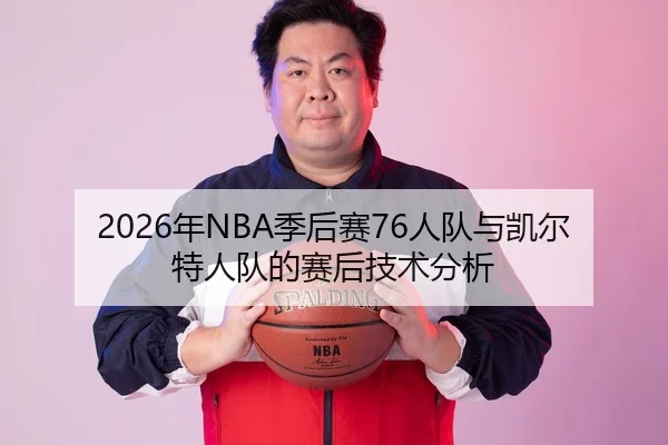 2026年NBA季后赛76人队与凯尔特人队的赛后技术分析