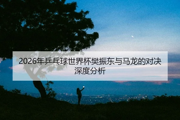 nian-ping-pang-qiu-shi-jie-bei-fan-zhen-dong-yu-ma-long-de-dui-jue-shen-du-fen-xi-2-347.jpg