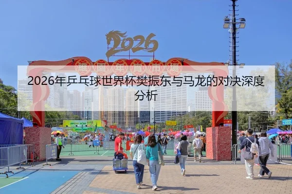2026年乒乓球世界杯樊振东与马龙的对决深度分析