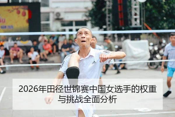 2026年田径世锦赛中国女选手的权重与挑战全面分析