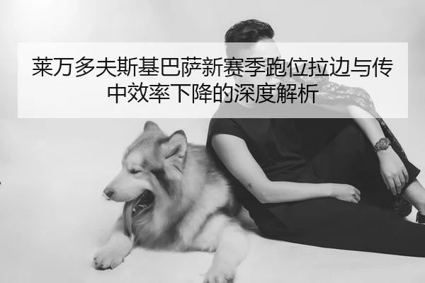 莱万多夫斯基巴萨新赛季跑位拉边与传中效率下降的深度解析
