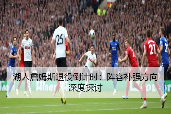 湖人詹姆斯退役倒计时：阵容补强方向深度探讨