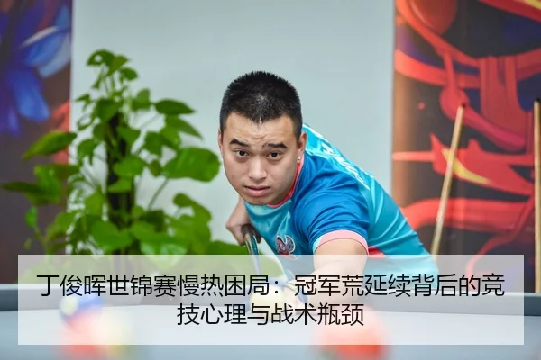 丁俊晖世锦赛慢热困局：冠军荒延续背后的竞技心理与战术瓶颈