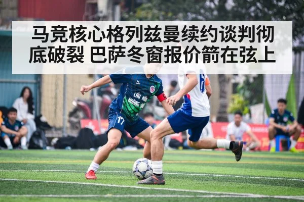 马竞核心格列兹曼续约谈判彻底破裂 巴萨冬窗报价箭在弦上
