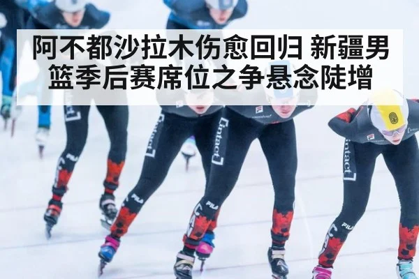 阿不都沙拉木伤愈回归 新疆男篮季后赛席位之争悬念陡增
