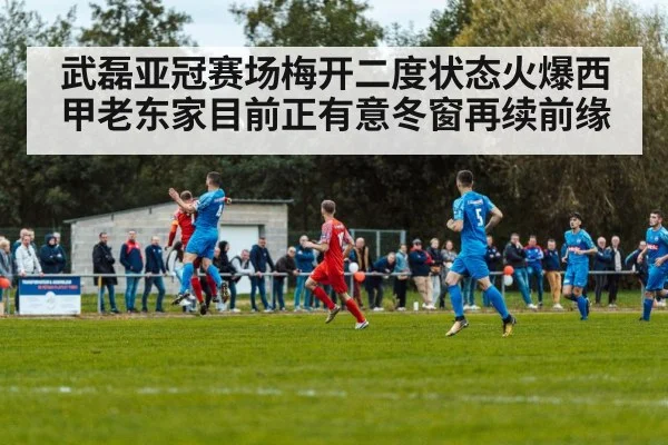 武磊亚冠赛场梅开二度状态火爆西甲老东家目前正有意冬窗再续前缘